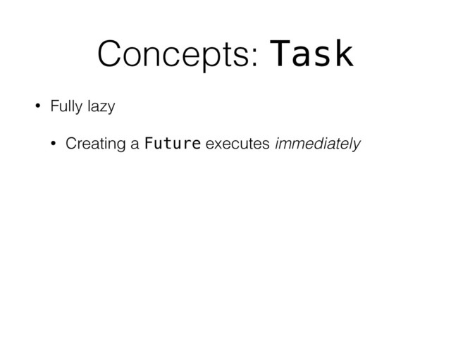 Concepts: Task
• Fully lazy
• Creating a Future executes immediately
