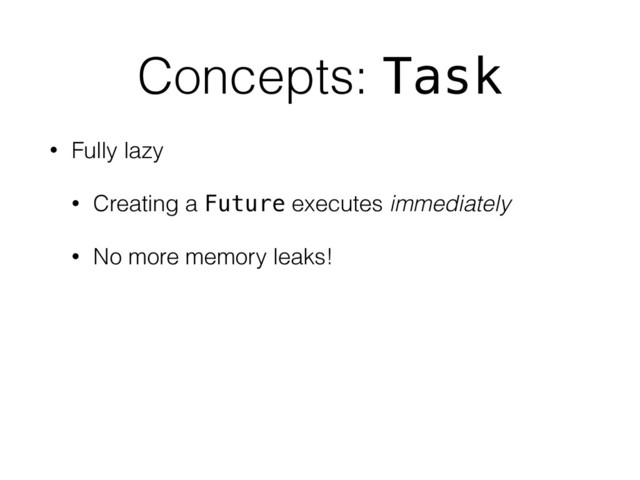 Concepts: Task
• Fully lazy
• Creating a Future executes immediately
• No more memory leaks!
