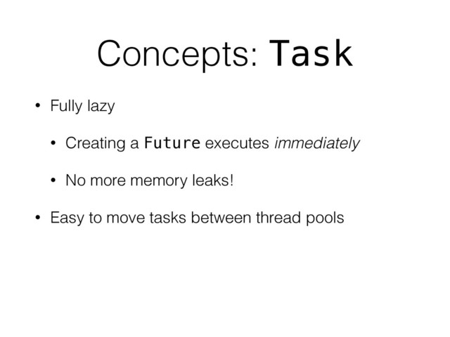 Concepts: Task
• Fully lazy
• Creating a Future executes immediately
• No more memory leaks!
• Easy to move tasks between thread pools
