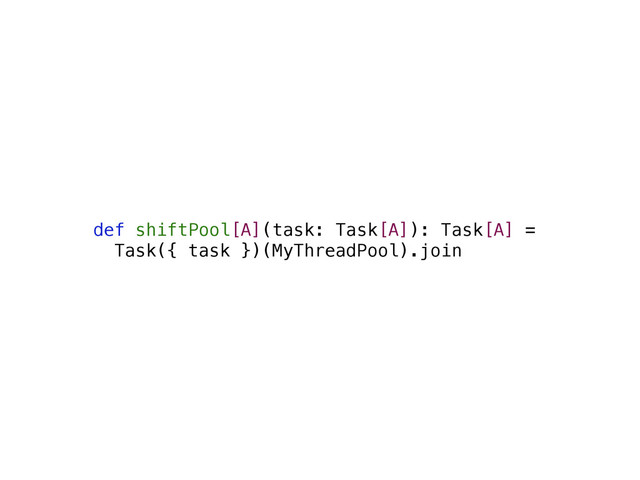 def shiftPool[A](task: Task[A]): Task[A] =
Task({ task })(MyThreadPool).join
