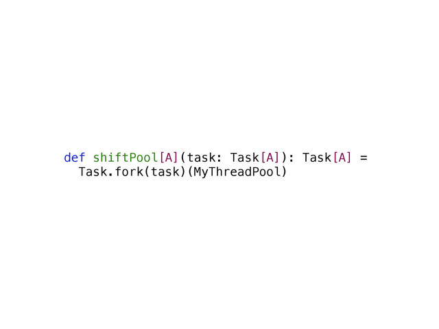 def shiftPool[A](task: Task[A]): Task[A] =
Task.fork(task)(MyThreadPool)
