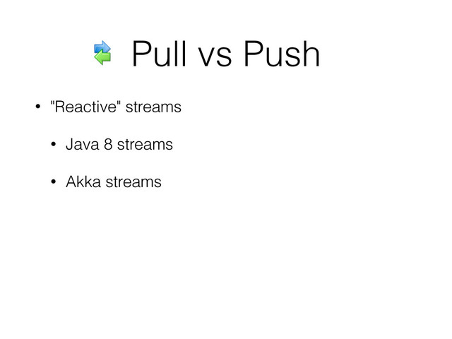 Pull vs Push
• "Reactive" streams
• Java 8 streams
• Akka streams
