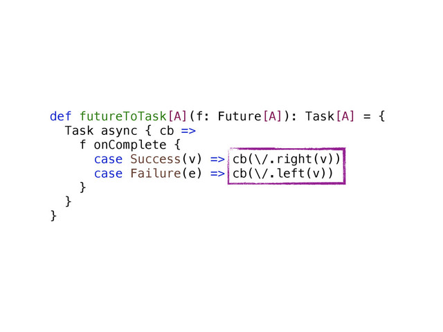 def futureToTask[A](f: Future[A]): Task[A] = {
Task async { cb =>
f onComplete {
case Success(v) => cb(\/.right(v))
case Failure(e) => cb(\/.left(v))
}
}
}
