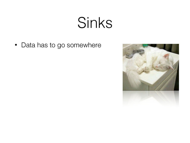 Sinks
• Data has to go somewhere
