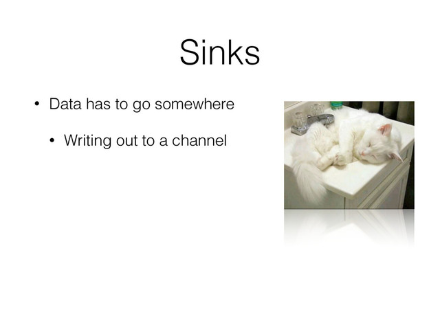 Sinks
• Data has to go somewhere
• Writing out to a channel
