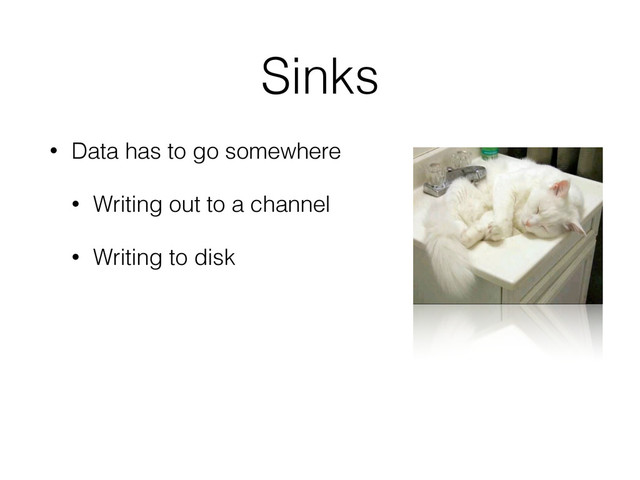 Sinks
• Data has to go somewhere
• Writing out to a channel
• Writing to disk
