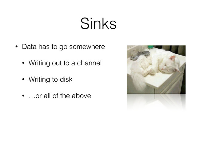 Sinks
• Data has to go somewhere
• Writing out to a channel
• Writing to disk
• …or all of the above
