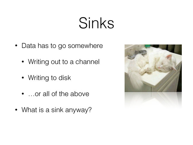 Sinks
• Data has to go somewhere
• Writing out to a channel
• Writing to disk
• …or all of the above
• What is a sink anyway?

