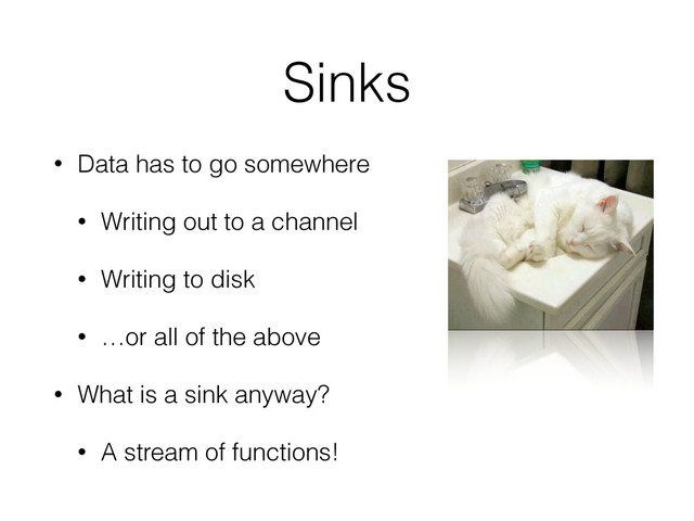 Sinks
• Data has to go somewhere
• Writing out to a channel
• Writing to disk
• …or all of the above
• What is a sink anyway?
• A stream of functions!
