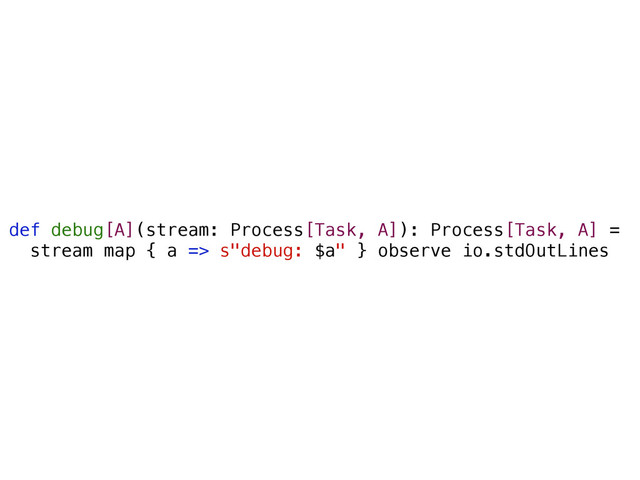 def debug[A](stream: Process[Task, A]): Process[Task, A] =
stream map { a => s"debug: $a" } observe io.stdOutLines

