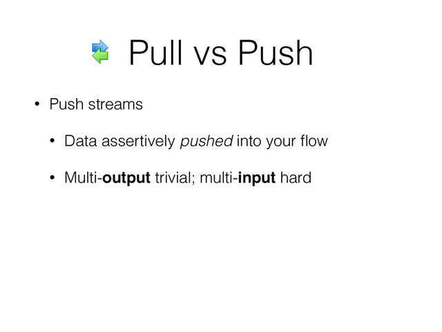 • Push streams
• Data assertively pushed into your ﬂow
• Multi-output trivial; multi-input hard
Pull vs Push
