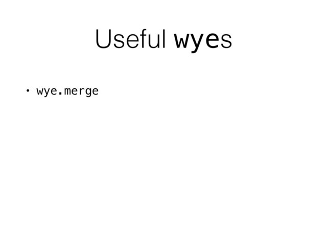 Useful wyes
• wye.merge
