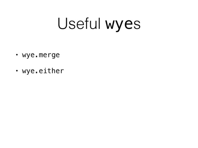 Useful wyes
• wye.merge
• wye.either
