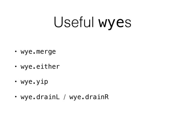 Useful wyes
• wye.merge
• wye.either
• wye.yip
• wye.drainL / wye.drainR
