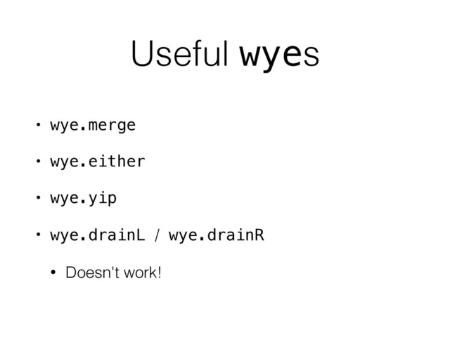 Useful wyes
• wye.merge
• wye.either
• wye.yip
• wye.drainL / wye.drainR
• Doesn't work!
