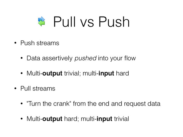 • Push streams
• Data assertively pushed into your ﬂow
• Multi-output trivial; multi-input hard
• Pull streams
• "Turn the crank" from the end and request data
• Multi-output hard; multi-input trivial
Pull vs Push
