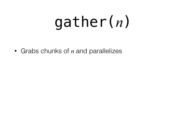 gather(n)
• Grabs chunks of n and parallelizes
