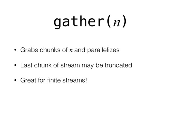 gather(n)
• Grabs chunks of n and parallelizes
• Last chunk of stream may be truncated
• Great for ﬁnite streams!
