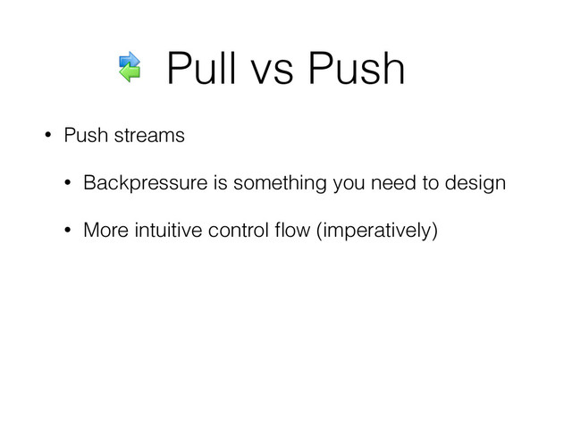• Push streams
• Backpressure is something you need to design
• More intuitive control ﬂow (imperatively)
Pull vs Push
