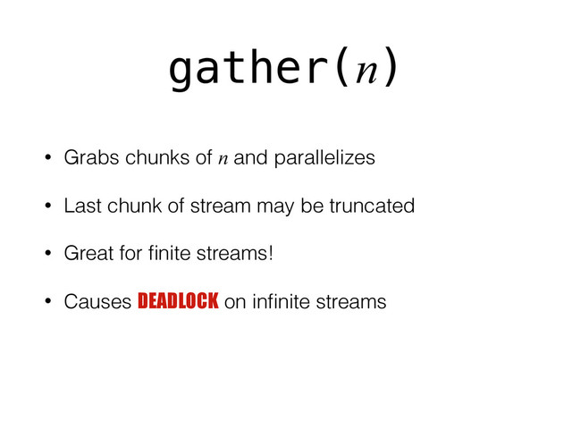 gather(n)
• Grabs chunks of n and parallelizes
• Last chunk of stream may be truncated
• Great for ﬁnite streams!
• Causes DEADLOCK on inﬁnite streams
