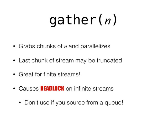gather(n)
• Grabs chunks of n and parallelizes
• Last chunk of stream may be truncated
• Great for ﬁnite streams!
• Causes DEADLOCK on inﬁnite streams
• Don't use if you source from a queue!
