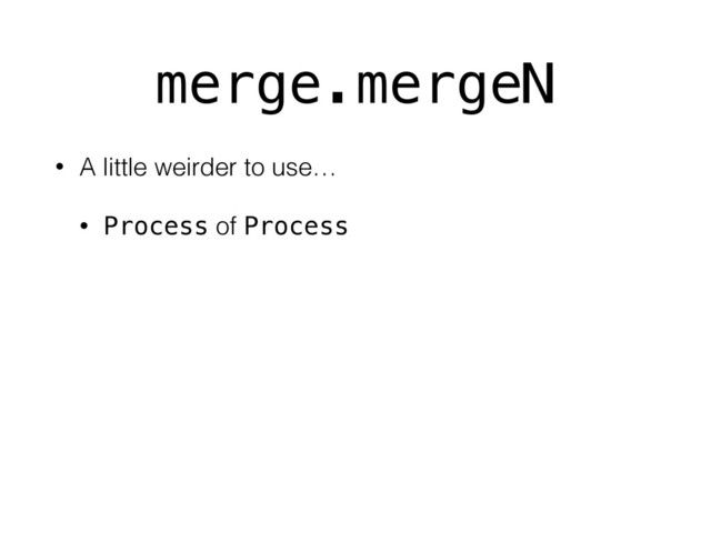 merge.mergeN
• A little weirder to use…
• Process of Process
