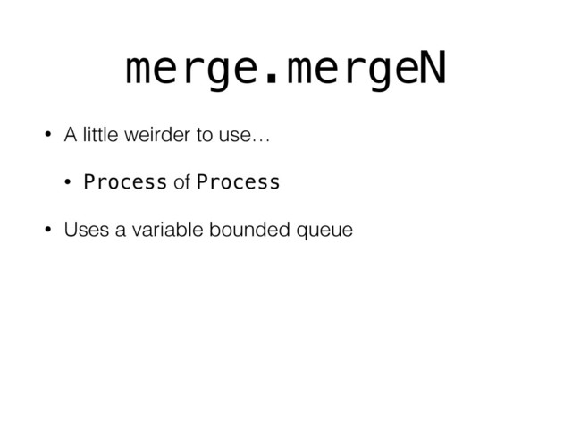 merge.mergeN
• A little weirder to use…
• Process of Process
• Uses a variable bounded queue

