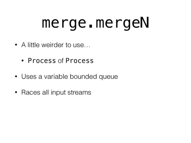 merge.mergeN
• A little weirder to use…
• Process of Process
• Uses a variable bounded queue
• Races all input streams
