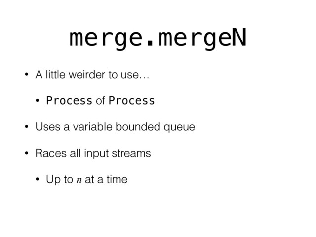 merge.mergeN
• A little weirder to use…
• Process of Process
• Uses a variable bounded queue
• Races all input streams
• Up to n at a time
