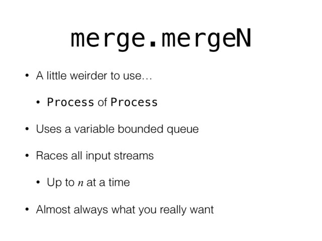 merge.mergeN
• A little weirder to use…
• Process of Process
• Uses a variable bounded queue
• Races all input streams
• Up to n at a time
• Almost always what you really want
