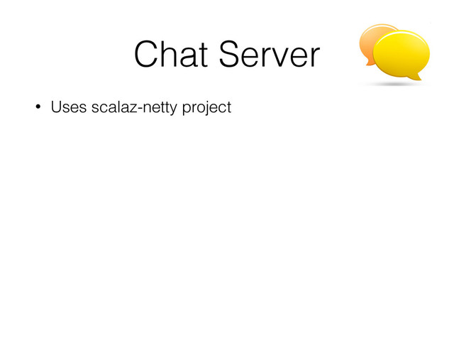 Chat Server
• Uses scalaz-netty project
