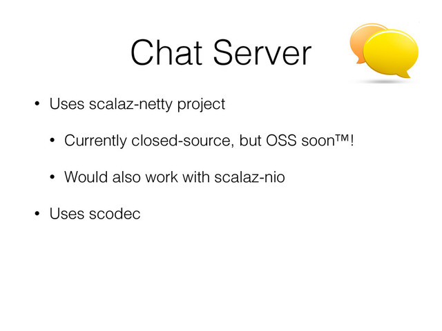 Chat Server
• Uses scalaz-netty project
• Currently closed-source, but OSS soon™!
• Would also work with scalaz-nio
• Uses scodec
