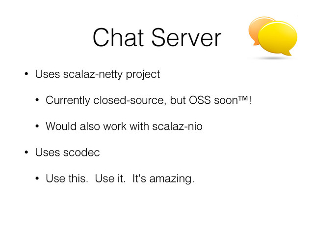 Chat Server
• Uses scalaz-netty project
• Currently closed-source, but OSS soon™!
• Would also work with scalaz-nio
• Uses scodec
• Use this. Use it. It's amazing.
