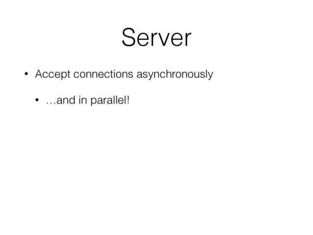 Server
• Accept connections asynchronously
• …and in parallel!
