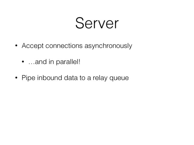 Server
• Accept connections asynchronously
• …and in parallel!
• Pipe inbound data to a relay queue
