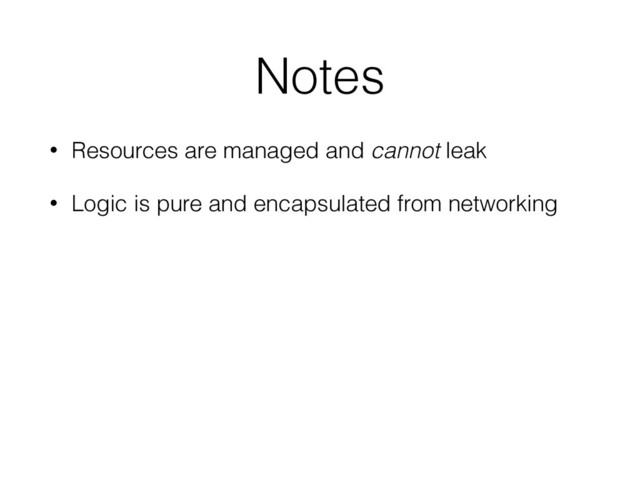 Notes
• Resources are managed and cannot leak
• Logic is pure and encapsulated from networking
