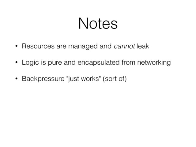 Notes
• Resources are managed and cannot leak
• Logic is pure and encapsulated from networking
• Backpressure "just works" (sort of)
