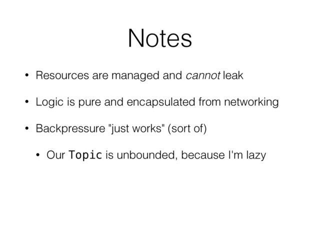 Notes
• Resources are managed and cannot leak
• Logic is pure and encapsulated from networking
• Backpressure "just works" (sort of)
• Our Topic is unbounded, because I'm lazy

