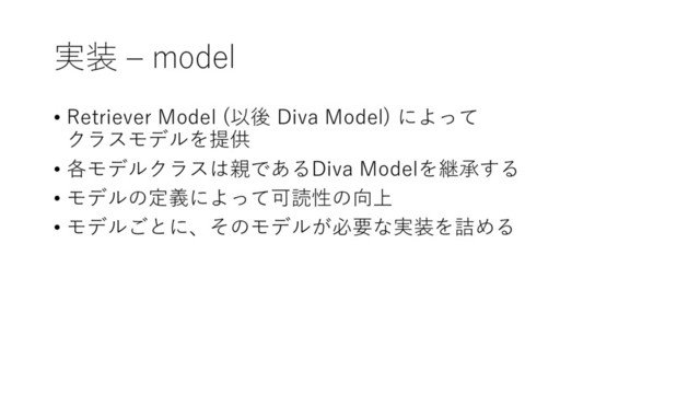 実装 ‒ model
• Retriever Model (以後 Diva Model) によって
クラスモデルを提供
• 各モデルクラスは親であるDiva Modelを継承する
• モデルの定義によって可読性の向上
• モデルごとに、そのモデルが必要な実装を詰める
