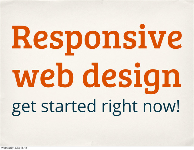 Responsive
web design
get started right now!
Wednesday, June 13, 12
