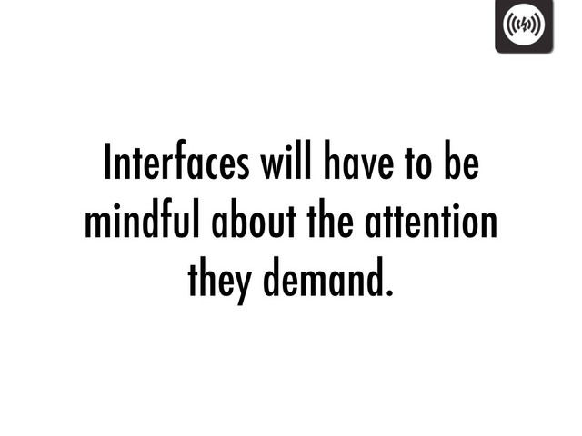 Interfaces will have to be
mindful about the attention
they demand.
