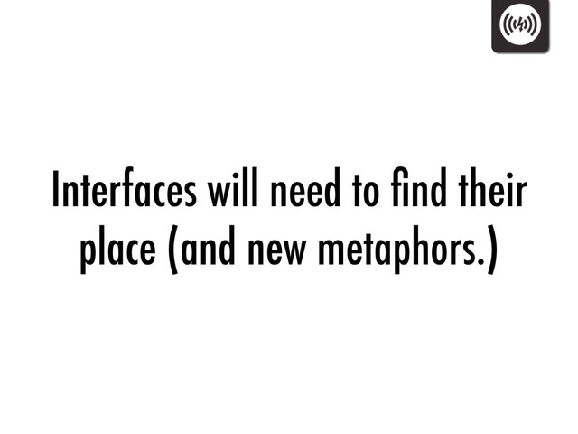 Interfaces will need to ﬁnd their
place (and new metaphors.)
