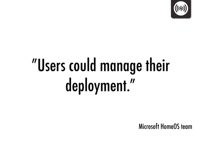 ”Users could manage their
deployment.”
Microsoft HomeOS team

