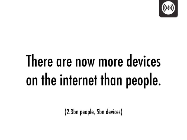 There are now more devices
on the internet than people.
(2.3bn people, 5bn devices)
