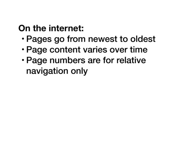 On the internet:
• Pages go from newest to oldest
• Page content varies over time
• Page numbers are for relative
navigation only
