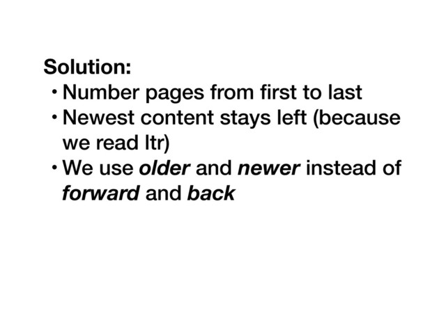 Solution:
• Number pages from ﬁrst to last
• Newest content stays left (because
we read ltr)
• We use older and newer instead of
forward and back
