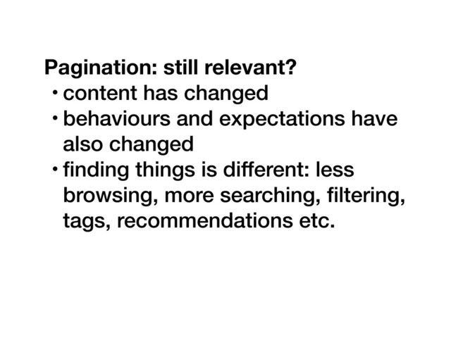 Pagination: still relevant?
• content has changed
• behaviours and expectations have
also changed
• ﬁnding things is different: less
browsing, more searching, ﬁltering,
tags, recommendations etc.
