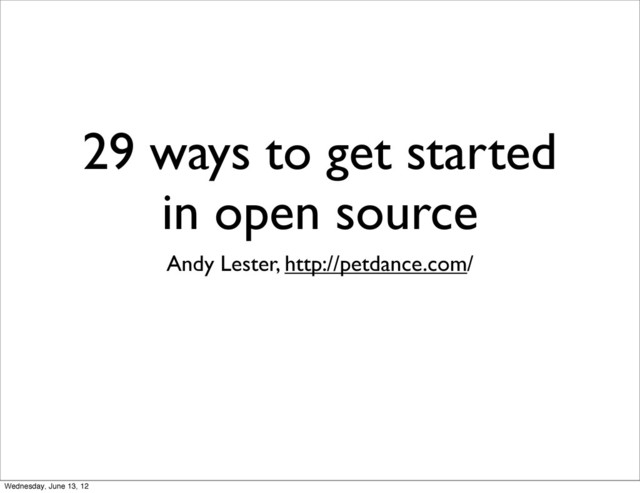 29 ways to get started
in open source
Andy Lester, http://petdance.com/
Wednesday, June 13, 12
