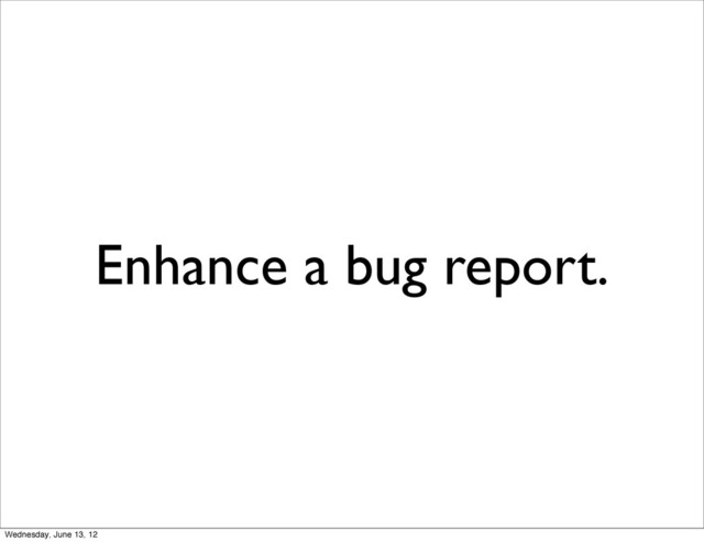 Enhance a bug report.
Wednesday, June 13, 12
