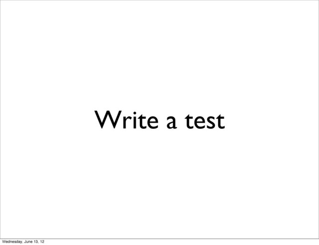Write a test
Wednesday, June 13, 12
